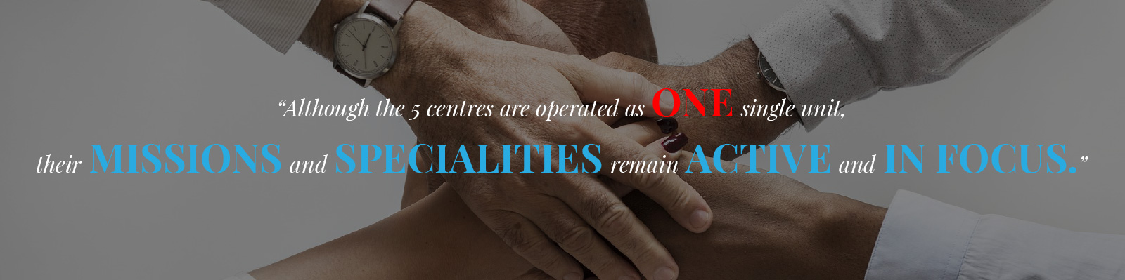 Although the 5 centres are operated as ONE single unit, their MISSIONS and SPECIALITIES remain ACTIVE and IN FOCUS.